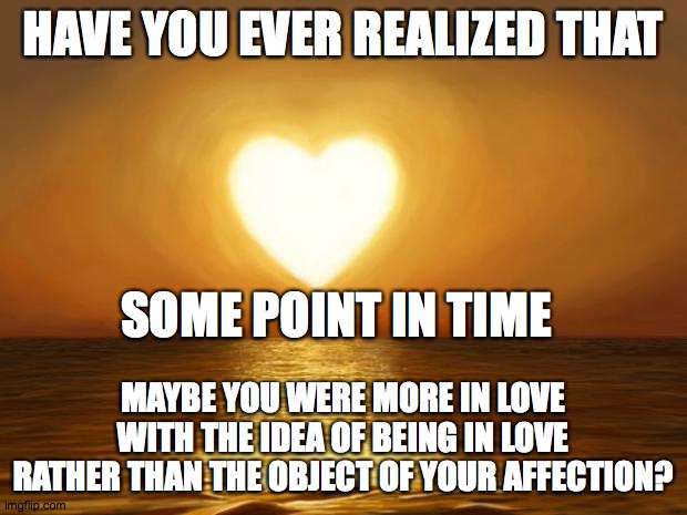 Tis the season... | HAVE YOU EVER REALIZED THAT; SOME POINT IN TIME; MAYBE YOU WERE MORE IN LOVE WITH THE IDEA OF BEING IN LOVE RATHER THAN THE OBJECT OF YOUR AFFECTION? | image tagged in lonely,thoughts | made w/ Imgflip meme maker