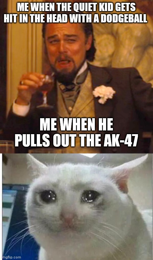 ME WHEN THE QUIET KID GETS HIT IN THE HEAD WITH A DODGEBALL; ME WHEN HE PULLS OUT THE AK-47 | image tagged in memes,laughing leo,crying cat | made w/ Imgflip meme maker