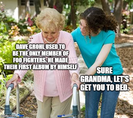 Sure grandma let's get you to bed | DAVE GROHL USED TO BE THE ONLY MEMBER OF FOO FIGHTERS. HE MADE THEIR FIRST ALBUM BY HIMSELF; SURE GRANDMA, LET'S GET YOU TO BED. | image tagged in sure grandma let's get you to bed | made w/ Imgflip meme maker