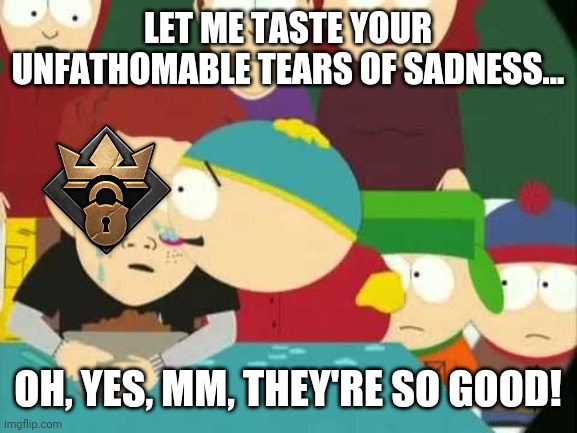 Cartman tears | LET ME TASTE YOUR UNFATHOMABLE TEARS OF SADNESS... OH, YES, MM, THEY'RE SO GOOD! | image tagged in cartman tears | made w/ Imgflip meme maker