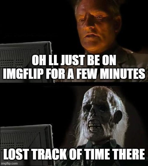 I'll Just Wait Here | OH LL JUST BE ON IMGFLIP FOR A FEW MINUTES; LOST TRACK OF TIME THERE | image tagged in memes,i'll just wait here | made w/ Imgflip meme maker