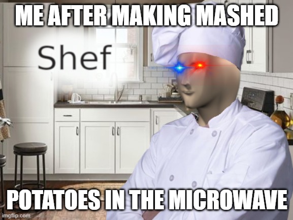 Shef | ME AFTER MAKING MASHED; POTATOES IN THE MICROWAVE | image tagged in shef | made w/ Imgflip meme maker