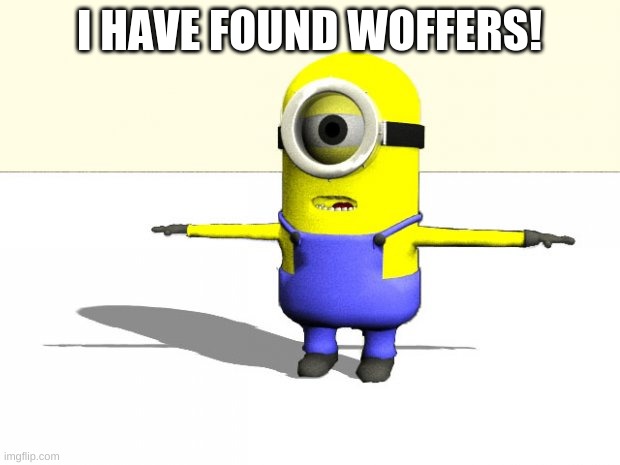 :DDDD | I HAVE FOUND WOFFERS! | image tagged in minion t pose | made w/ Imgflip meme maker