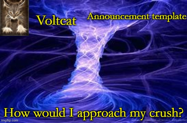 Voltcat Announcement Template | How would I approach my crush? | image tagged in voltcat announcement template | made w/ Imgflip meme maker