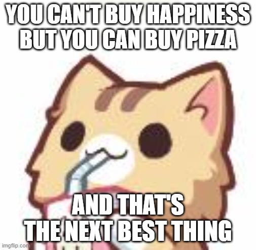 This is my favorite quote | YOU CAN'T BUY HAPPINESS BUT YOU CAN BUY PIZZA; AND THAT'S THE NEXT BEST THING | image tagged in unsee juice kitty | made w/ Imgflip meme maker