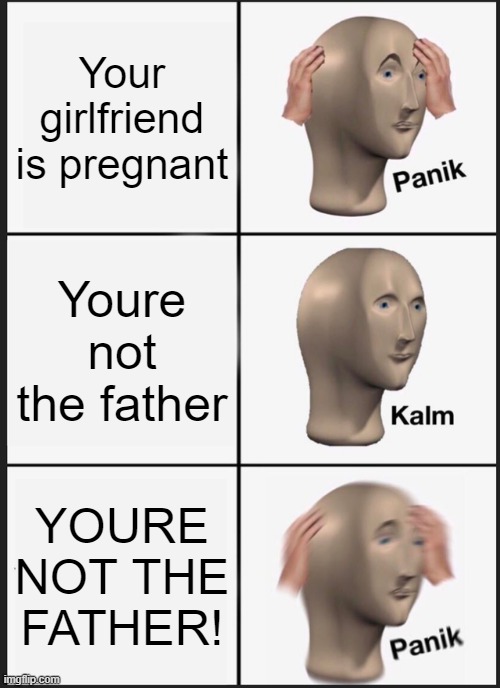 Sorry if this meme already exists pls don't hurt me! | Your girlfriend is pregnant; Youre not the father; YOURE NOT THE FATHER! | image tagged in memes,panik kalm panik | made w/ Imgflip meme maker