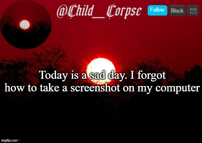 Its possible | Today is a sad day. I forgot how to take a screenshot on my computer | image tagged in child_corpse announcement template | made w/ Imgflip meme maker
