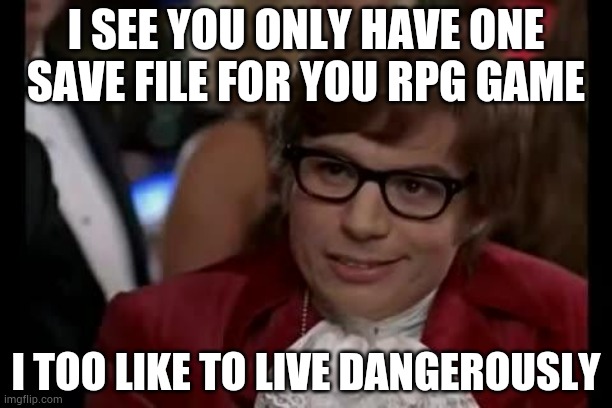 Austin Powers | I SEE YOU ONLY HAVE ONE SAVE FILE FOR YOU RPG GAME; I TOO LIKE TO LIVE DANGEROUSLY | image tagged in austin powers | made w/ Imgflip meme maker