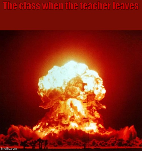 Chaos in the class | The class when the teacher leaves | image tagged in nuke,teacher,class,war | made w/ Imgflip meme maker