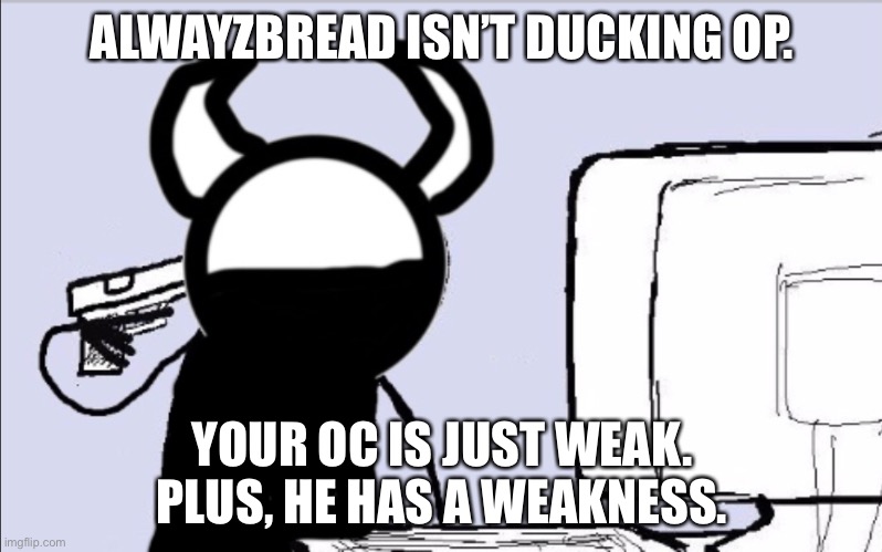 *cough* Ob2bogie *cough* | ALWAYZBREAD ISN’T DUCKING OP. YOUR OC IS JUST WEAK. PLUS, HE HAS A WEAKNESS. | image tagged in asshole,rex | made w/ Imgflip meme maker