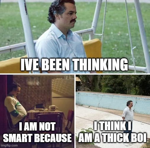 oh crap | IVE BEEN THINKING; I AM NOT SMART BECAUSE; I THINK I AM A THICK BOI | image tagged in memes,sad pablo escobar | made w/ Imgflip meme maker
