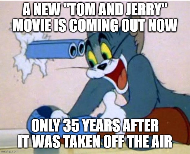 Tom and Jerry | A NEW "TOM AND JERRY" MOVIE IS COMING OUT NOW; ONLY 35 YEARS AFTER IT WAS TAKEN OFF THE AIR | image tagged in tom and jerry | made w/ Imgflip meme maker