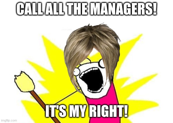 Karens be like | CALL ALL THE MANAGERS! IT'S MY RIGHT! | image tagged in memes,x all the y | made w/ Imgflip meme maker