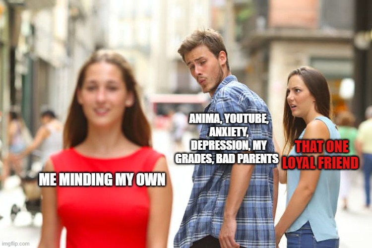 Distracted Boyfriend | ANIMA, YOUTUBE, ANXIETY, DEPRESSION, MY GRADES, BAD PARENTS; THAT ONE LOYAL FRIEND; ME MINDING MY OWN | image tagged in memes,distracted boyfriend,family feud,and everybody loses their minds | made w/ Imgflip meme maker