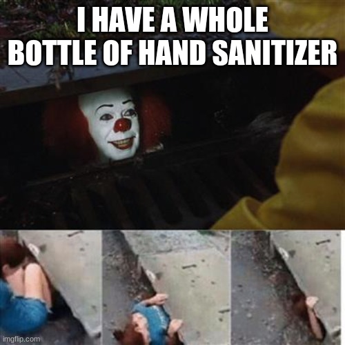 pennywise in sewer | I HAVE A WHOLE BOTTLE OF HAND SANITIZER | image tagged in pennywise in sewer | made w/ Imgflip meme maker