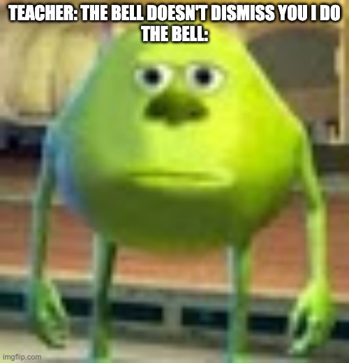 Sully Wazowski | TEACHER: THE BELL DOESN'T DISMISS YOU I DO
THE BELL: | image tagged in sully wazowski | made w/ Imgflip meme maker