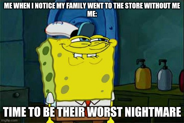 Don't You Squidward | ME WHEN I NOTICE MY FAMILY WENT TO THE STORE WITHOUT ME
ME:; TIME TO BE THEIR WORST NIGHTMARE | image tagged in memes,don't you squidward | made w/ Imgflip meme maker