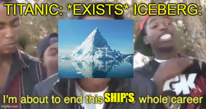 I’m about to end this man’s whole career | TITANIC: *EXISTS* ICEBERG:; SHIP'S | image tagged in i m about to end this man s whole career | made w/ Imgflip meme maker