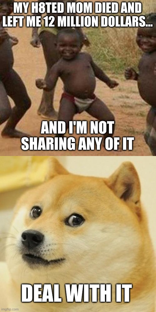 MY H8TED MOM DIED AND LEFT ME 12 MILLION DOLLARS... AND I'M NOT SHARING ANY OF IT; DEAL WITH IT | image tagged in memes,third world success kid,doge | made w/ Imgflip meme maker