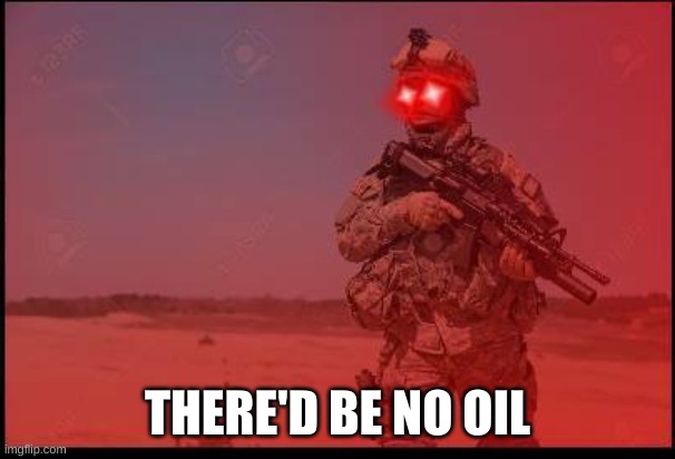 Triggered US Soldier | THERE'D BE NO OIL | image tagged in triggered us soldier | made w/ Imgflip meme maker