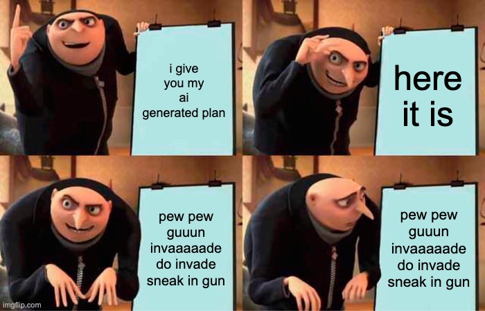 is this ai? | i give you my ai generated plan; here it is; pew pew guuun invaaaaade do invade sneak in gun; pew pew guuun invaaaaade do invade sneak in gun | image tagged in memes,gru's plan | made w/ Imgflip meme maker