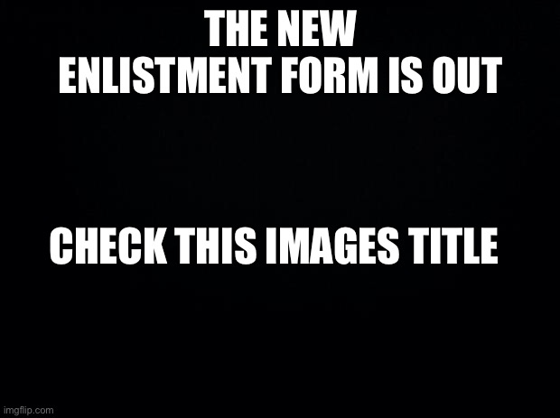 https://docs.google.com/forms/d/1NmQoVWlDjcA0fvO6J_q3hJVRgBI28hGIqp3Amq-CnKo/viewform?edit_requested=true | THE NEW ENLISTMENT FORM IS OUT; CHECK THIS IMAGES TITLE | made w/ Imgflip meme maker