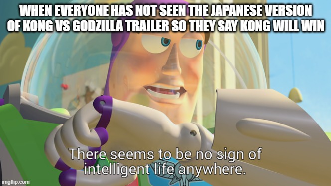 I hate it too | WHEN EVERYONE HAS NOT SEEN THE JAPANESE VERSION OF KONG VS GODZILLA TRAILER SO THEY SAY KONG WILL WIN | image tagged in there seems to be no sign of intelligent life anywhere | made w/ Imgflip meme maker