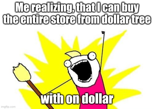 l o l | Me realizing, that I can buy the entire store from dollar tree; with on dollar | image tagged in memes,x all the y | made w/ Imgflip meme maker