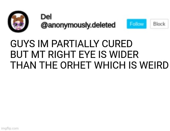 Del Announcement | GUYS IM PARTIALLY CURED BUT MT RIGHT EYE IS WIDER THAN THE ORHET WHICH IS WEIRD | image tagged in del announcement | made w/ Imgflip meme maker