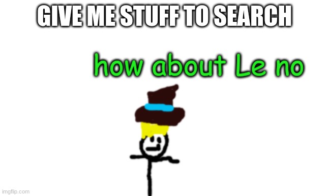 Vik Le No | GIVE ME STUFF TO SEARCH | image tagged in vik le no | made w/ Imgflip meme maker