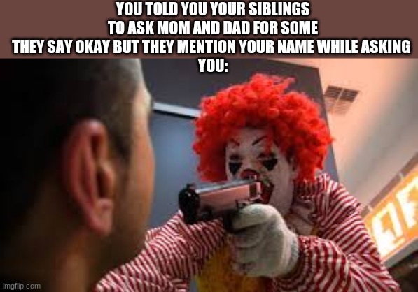 Lol i hate this | YOU TOLD YOU YOUR SIBLINGS TO ASK MOM AND DAD FOR SOME THEY SAY OKAY BUT THEY MENTION YOUR NAME WHILE ASKING 
YOU: | image tagged in funny,relatable,laughs and jokes,ronald mcdonald | made w/ Imgflip meme maker
