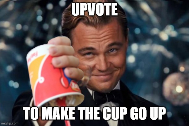 Upvote to make the cup go up | UPVOTE; TO MAKE THE CUP GO UP | image tagged in leonardo dicaprio cheers | made w/ Imgflip meme maker