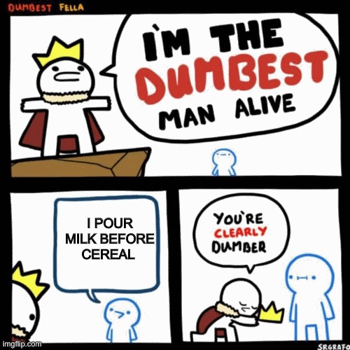 I'm the dumbest man alive | I POUR MILK BEFORE CEREAL | image tagged in i'm the dumbest man alive | made w/ Imgflip meme maker