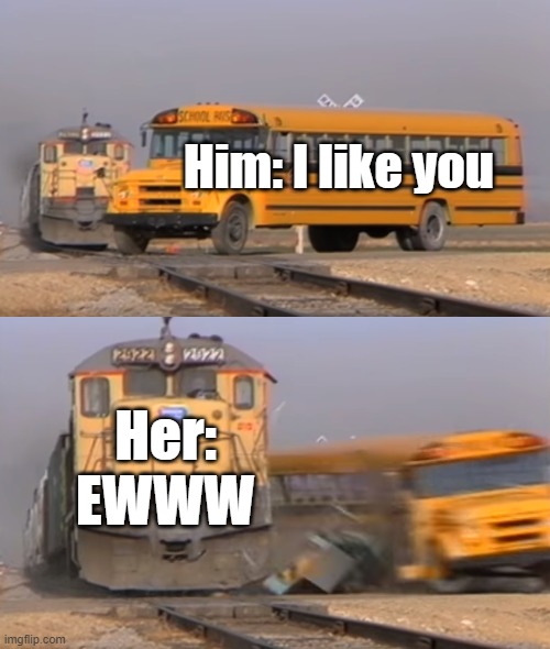 Her: ewwwwwww | Him: I like you; Her: EWWW | image tagged in a train hitting a school bus | made w/ Imgflip meme maker