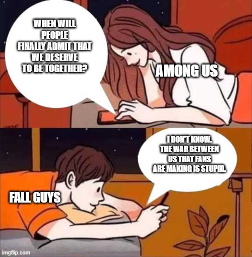 Boy and girl texting | WHEN WILL PEOPLE FINALLY ADMIT THAT WE DESERVE TO BE TOGETHER? AMONG US; I DON'T KNOW. THE WAR BETWEEN US THAT FANS ARE MAKING IS STUPID. FALL GUYS | image tagged in boy and girl texting | made w/ Imgflip meme maker
