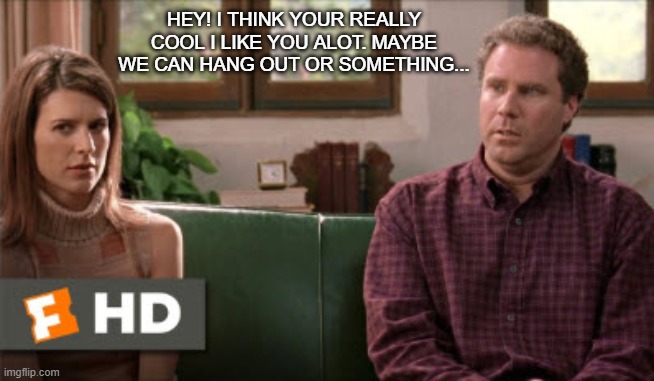Maybe it's something really cool that I don't even know about | HEY! I THINK YOUR REALLY COOL I LIKE YOU ALOT. MAYBE WE CAN HANG OUT OR SOMETHING... | image tagged in maybe it's something really cool that i don't even know about | made w/ Imgflip meme maker