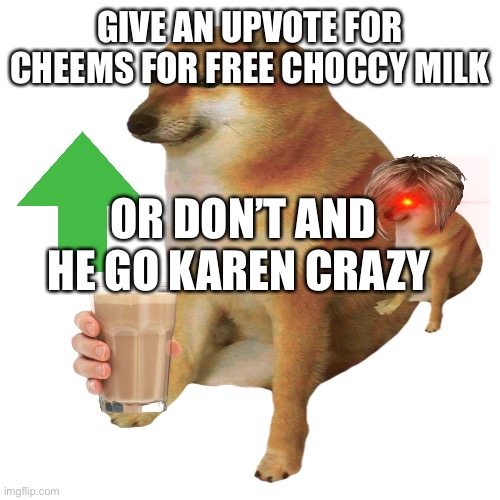 Upvote for cheems | GIVE AN UPVOTE FOR CHEEMS FOR FREE CHOCCY MILK; OR DON’T AND HE GO KAREN CRAZY | image tagged in cheems | made w/ Imgflip meme maker