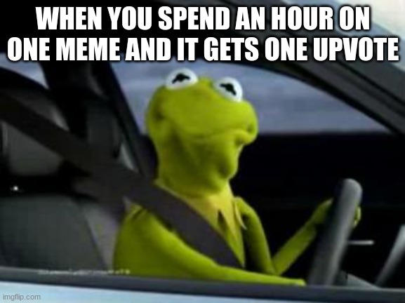 sad kermit | WHEN YOU SPEND AN HOUR ON ONE MEME AND IT GETS ONE UPVOTE | image tagged in sad kermit | made w/ Imgflip meme maker