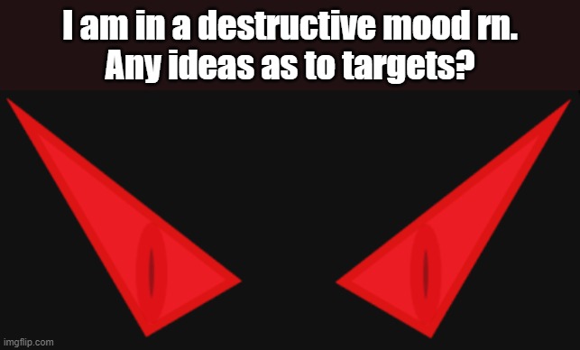 I am in a destructive mood rn.
Any ideas as to targets? | made w/ Imgflip meme maker