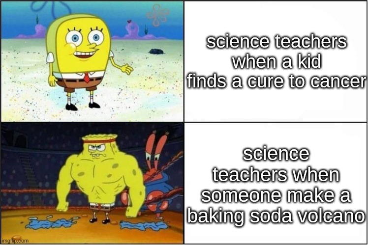 Weak vs Strong Spongebob | science teachers when a kid finds a cure to cancer; science teachers when someone make a baking soda volcano | image tagged in weak vs strong spongebob,memes,school | made w/ Imgflip meme maker