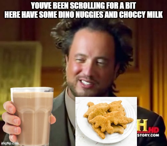 Ancient Aliens | YOUVE BEEN SCROLLING FOR A BIT
HERE HAVE SOME DINO NUGGIES AND CHOCCY MILK | image tagged in memes,ancient aliens | made w/ Imgflip meme maker