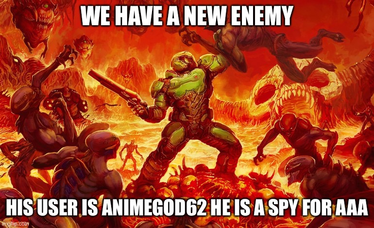 Let’s get em | WE HAVE A NEW ENEMY; HIS USER IS ANIMEGOD62 HE IS A SPY FOR AAA | image tagged in doom slayer killing demons | made w/ Imgflip meme maker