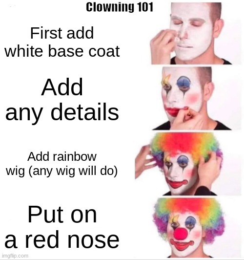 Clown 101 not a repost | Clowning 101; First add white base coat; Add any details; Add rainbow wig (any wig will do); Put on a red nose | image tagged in memes,clown applying makeup | made w/ Imgflip meme maker