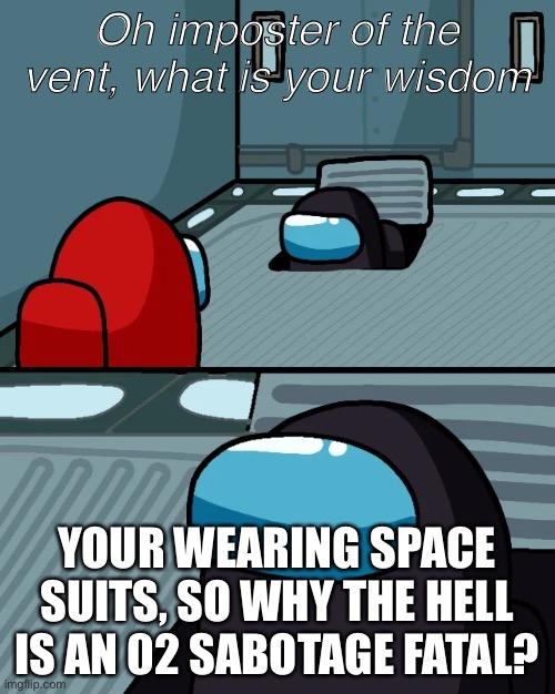 ? | Oh imposter of the vent, what is your wisdom; YOUR WEARING SPACE SUITS, SO WHY THE HELL IS AN 02 SABOTAGE FATAL? | image tagged in impostor of the vent,among us,impostor | made w/ Imgflip meme maker