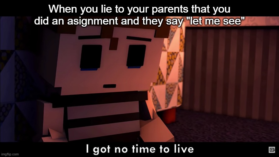 E | When you lie to your parents that you did an asignment and they say "let me see" | image tagged in i got no time | made w/ Imgflip meme maker