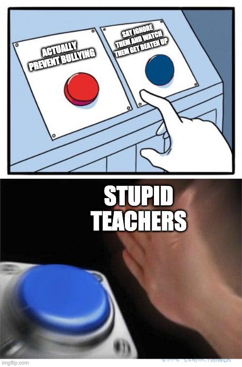 so tru tho | SAY IGNORE THEM AND WATCH THEM GET BEATEN UP; ACTUALLY PREVENT BULLYING; STUPID TEACHERS | image tagged in two buttons 1 blue | made w/ Imgflip meme maker