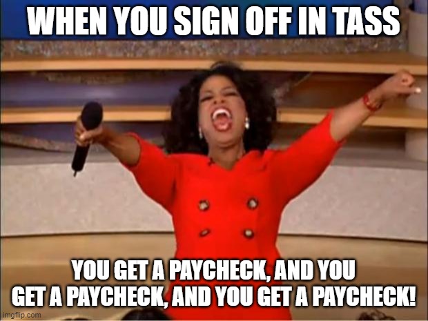 Oprah You Get A | WHEN YOU SIGN OFF IN TASS; YOU GET A PAYCHECK, AND YOU GET A PAYCHECK, AND YOU GET A PAYCHECK! | image tagged in memes,oprah you get a | made w/ Imgflip meme maker