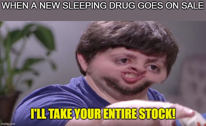 I'll Buy Your Entire Stock | WHEN A NEW SLEEPING DRUG GOES ON SALE; I'LL TAKE YOUR ENTIRE STOCK! | image tagged in i'll buy your entire stock | made w/ Imgflip meme maker