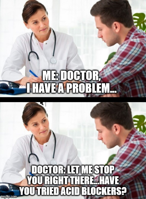 Doctors Love Acid Blockers | ME: DOCTOR, I HAVE A PROBLEM... DOCTOR: LET ME STOP YOU RIGHT THERE...HAVE YOU TRIED ACID BLOCKERS? | image tagged in doctor patient | made w/ Imgflip meme maker