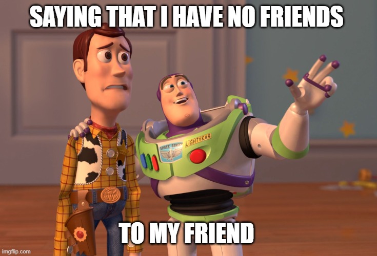 no friends | SAYING THAT I HAVE NO FRIENDS; TO MY FRIEND | image tagged in memes,x x everywhere | made w/ Imgflip meme maker